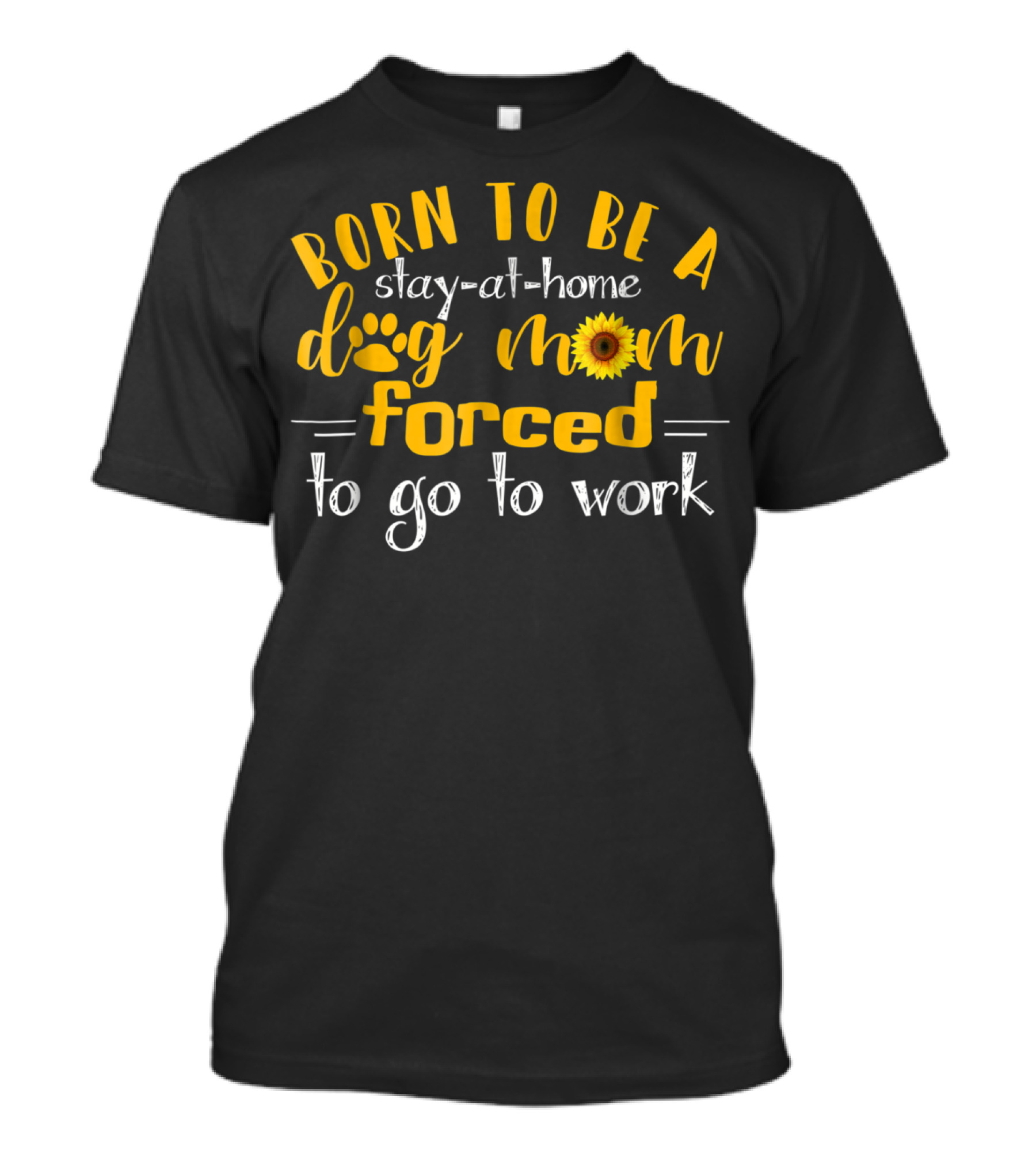 Born To Be A Stay-At-Home Dog Mom Sunflower Forced To Go To Work T-Shirt