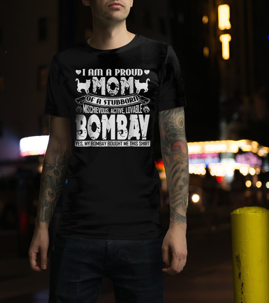 I Am A Proud Mom Of A Stubborn Mischievous Active Lovable Bombay Yes My Bombay Bought Me This T-Shirt
