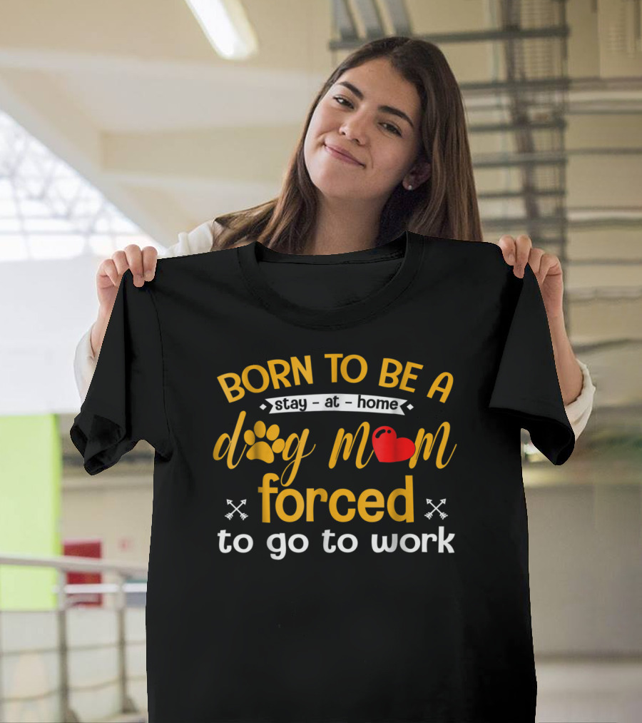 Born To Be A Stay At Home Dog Mom With Paw Print Heart Forced To Go To Work T-Shirt