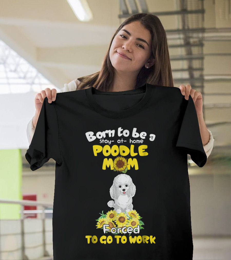 Born to Be a Stay at Home Poodle Mom Forced to Go to Work Sunflower Poodle T-Shirt