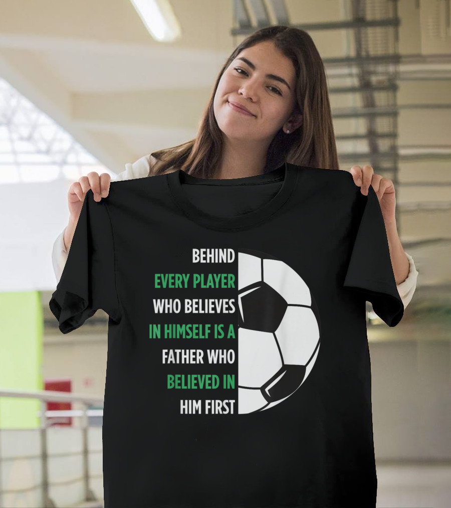 Behind Every Player Who Believes in Himself Is a Father Who Believed in Him First Soccer T-Shirt