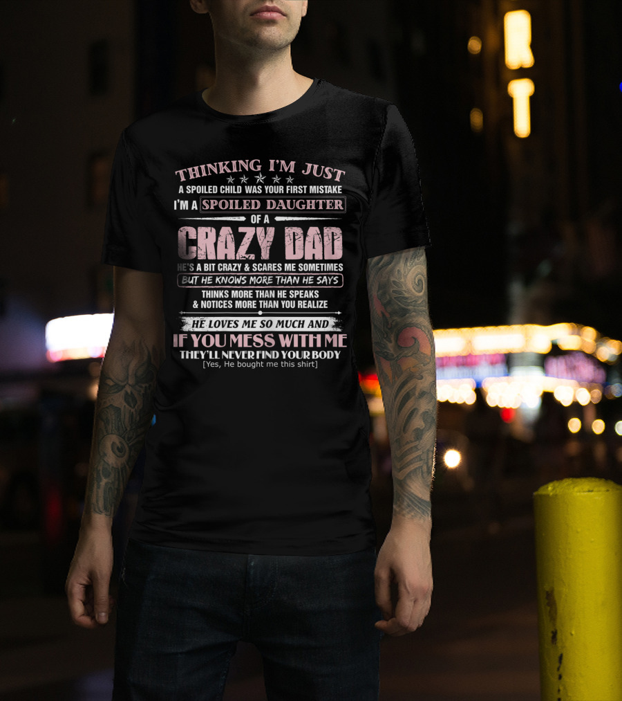 I'm Just A Spoiled Daughter Of A Crazy Dad He Loves Me So Much And If You Mess With Me They'll Never Find Your Body T-Shirt