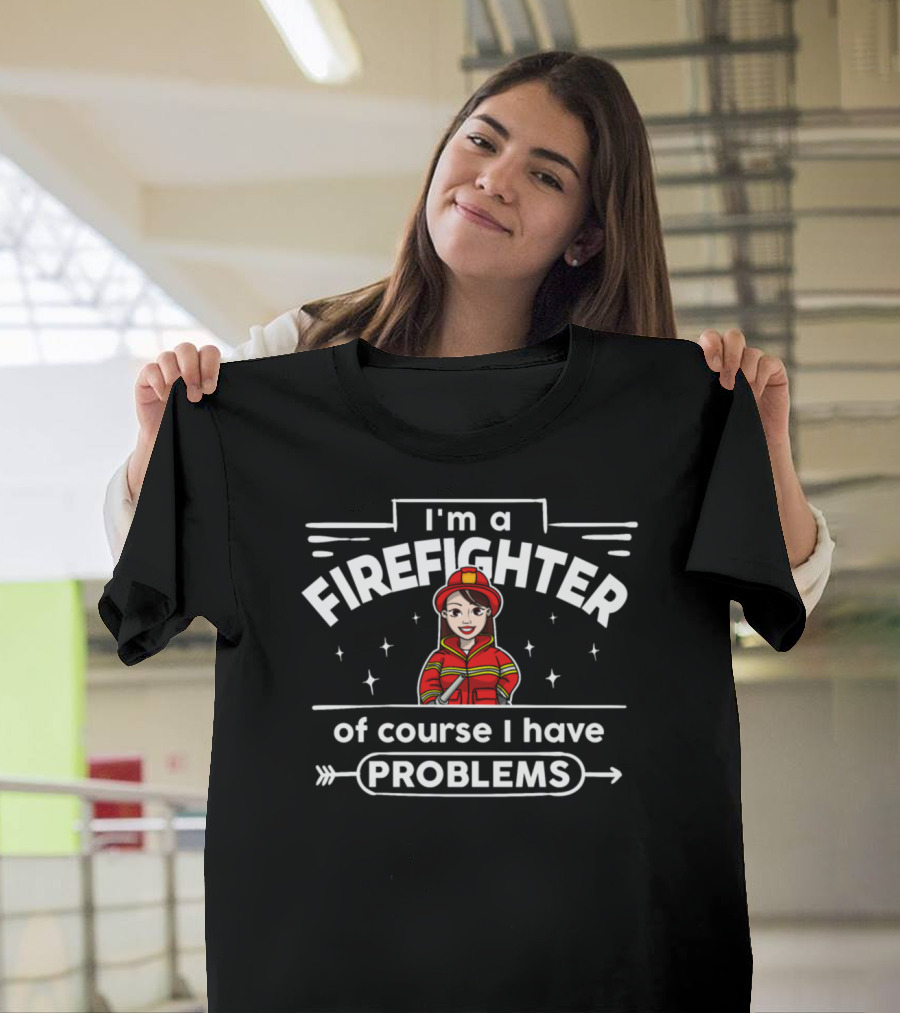 I'm a Firefighter Of Course I Have Problems T-Shirt