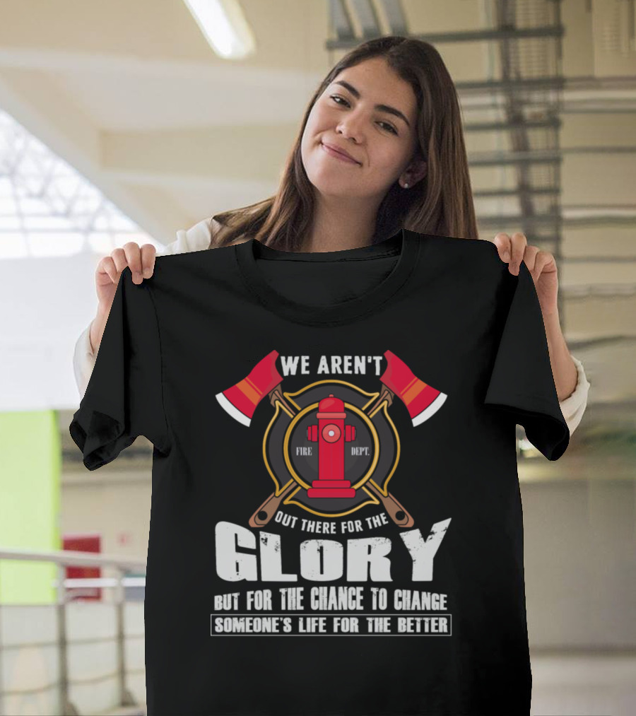 We Aren't Out There For The Glory Fire Dept For The Chance To Change Someone's Life For The Better T-Shirt