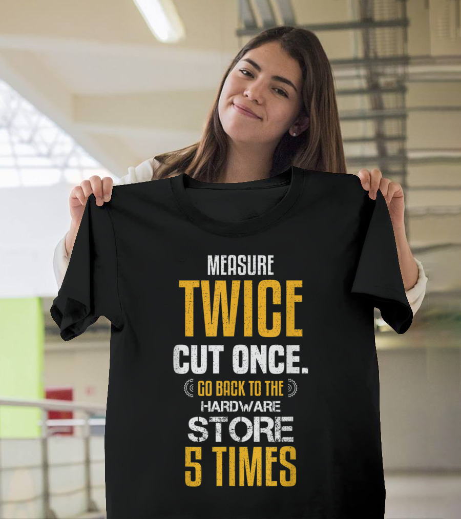 Measure Twice Cut Once Go Back to the Hardware Store 5 Times T-Shirt