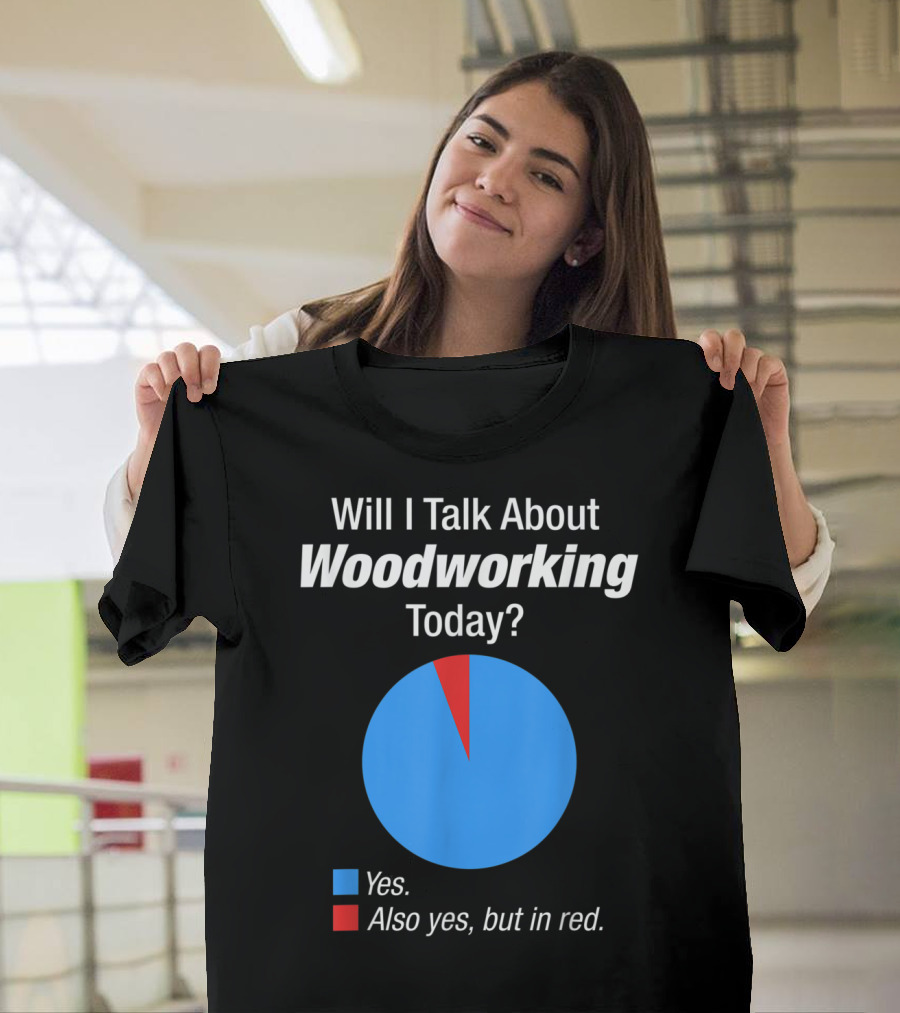 Will I Talk About Woodworking Today Yes Also Yes But in Red T-Shirt