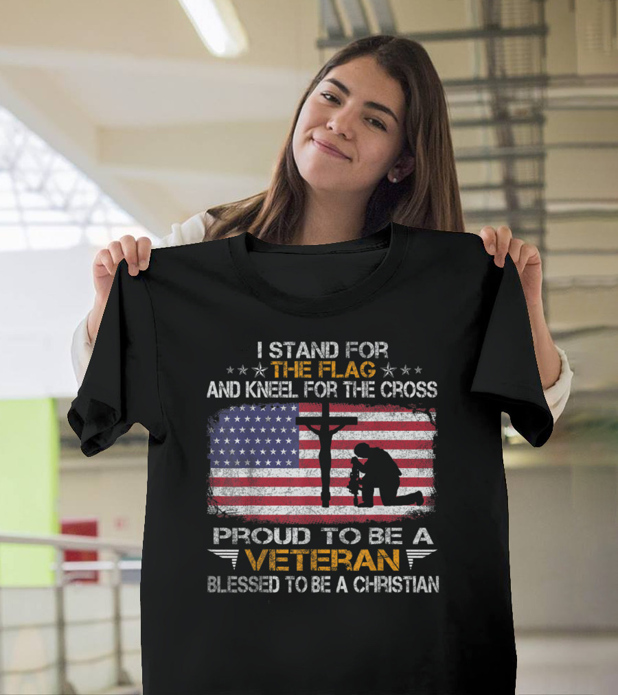 I Stand For The Flag And Kneel For The Cross Proud To Be A Veteran Blessed To Be A Christian T-Shirt