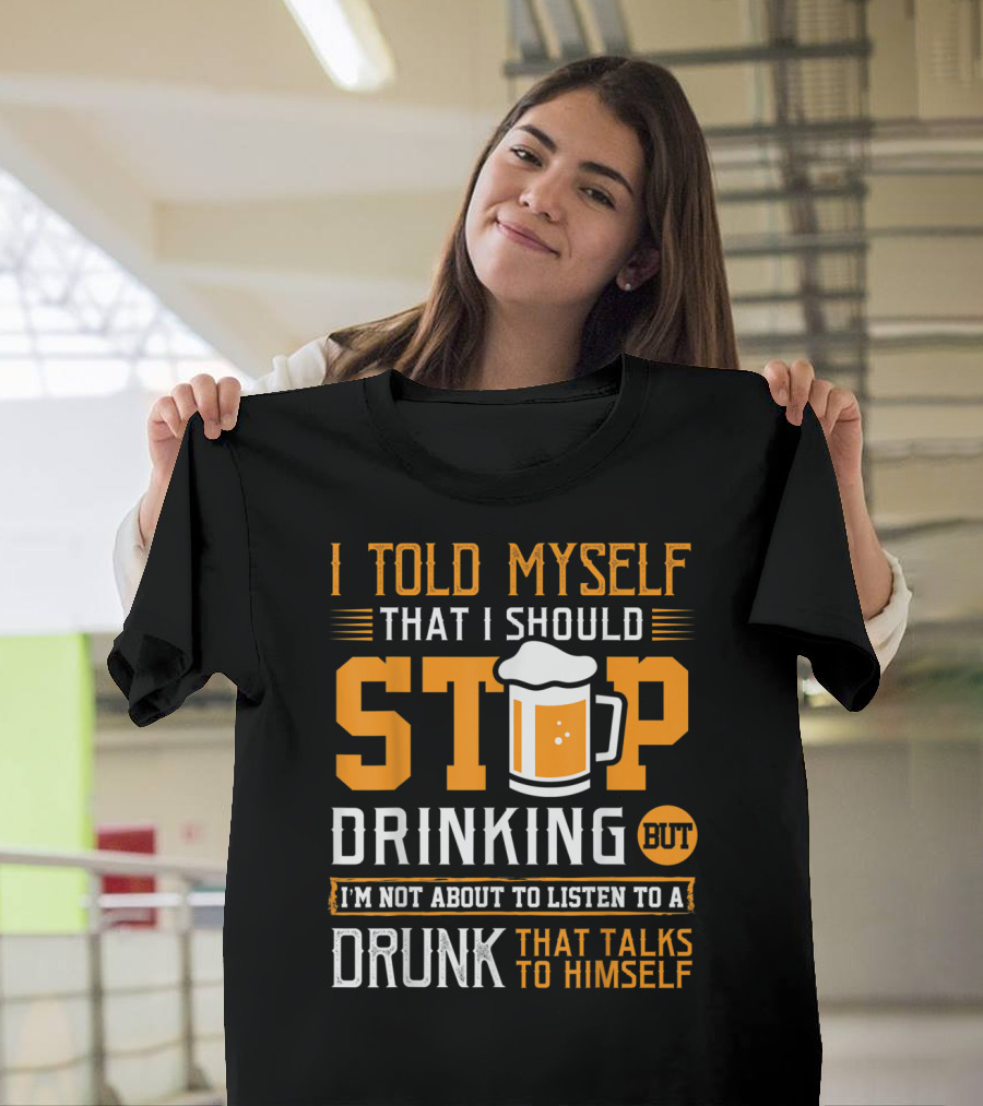 I Told Myself That I Should Stop Drinking But I'm Not About To Listen To A Drunk That Talks To Himself T-Shirt