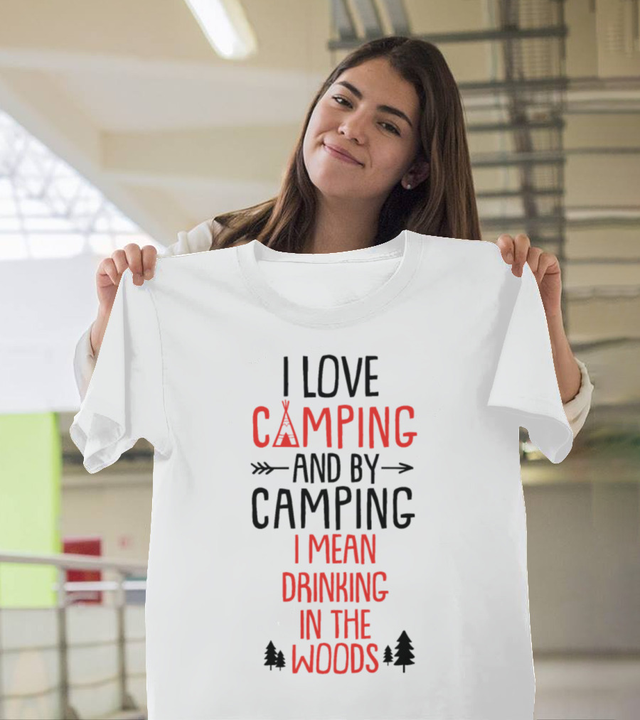 I Love Camping And By Camping I Mean Drinking In The Woods T-Shirt
