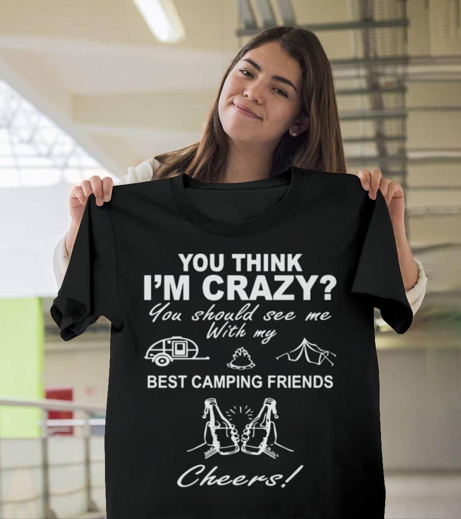 YOU THINK I'M CRAZY YOU SHOULD SEE ME WITH MY BEST CAMPING FRIENDS CHEERS T-Shirt