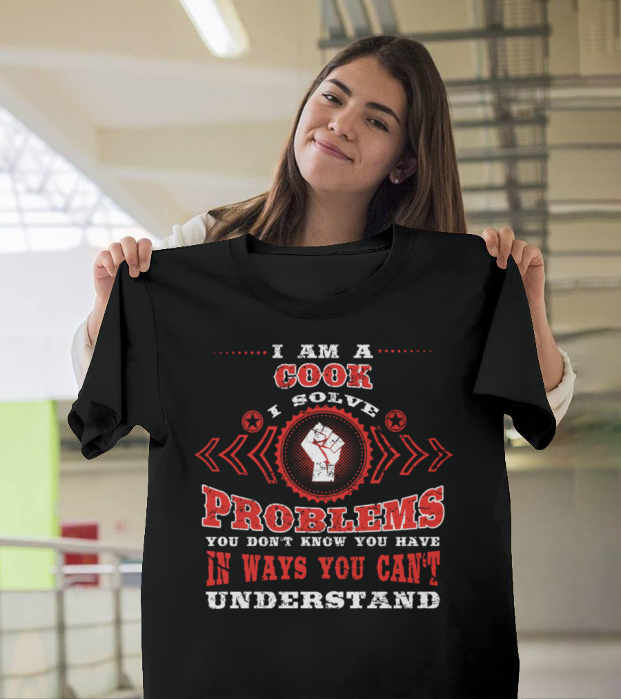 I Am a Cook I Solve Problems You Don't Know You Have in Ways You Can't Understand T-Shirt