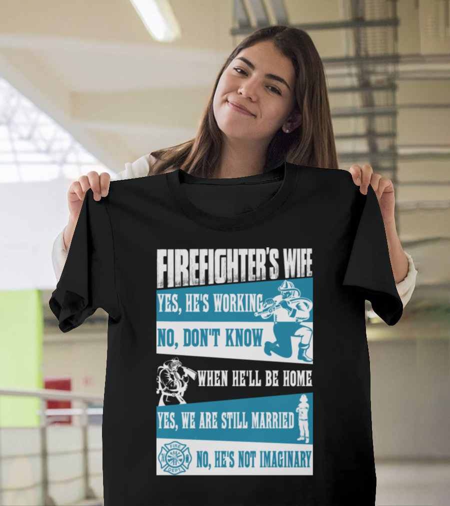 FIREFIGHTER'S WIFE YES HE'S WORKING NO DON'T KNOW WHEN HE'LL BE HOME YES WE ARE STILL MARRIED FIRE DEPT NO HE'S NOT IMAGINARY T-Shirt