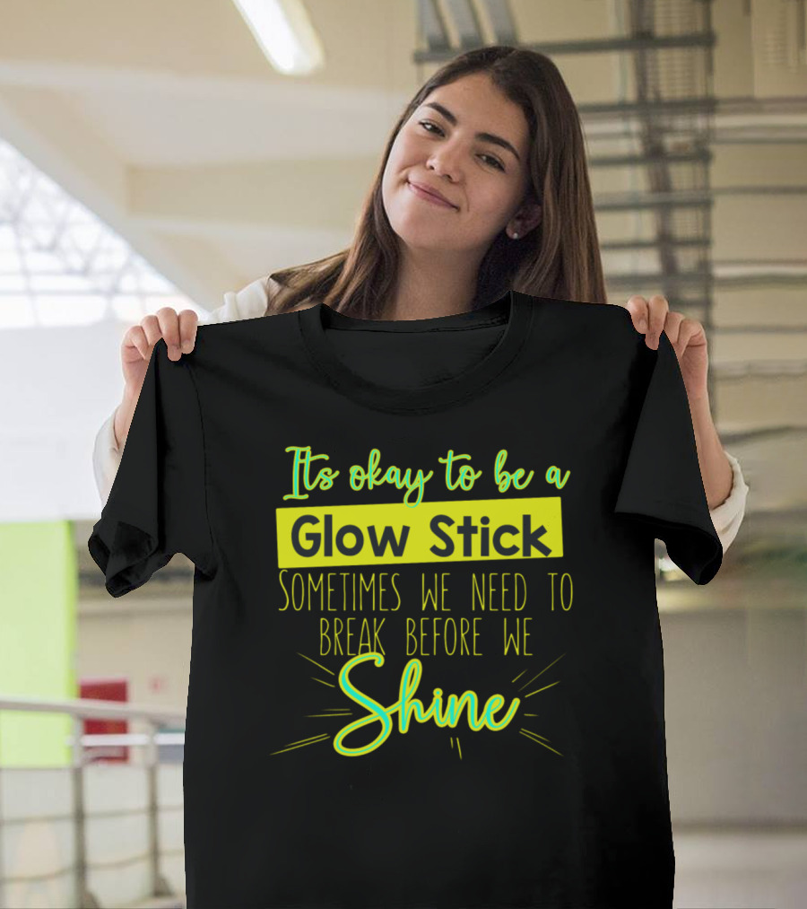 It's Okay to Be a Glow Stick Sometimes We Need to Break Before We Shine T-Shirt