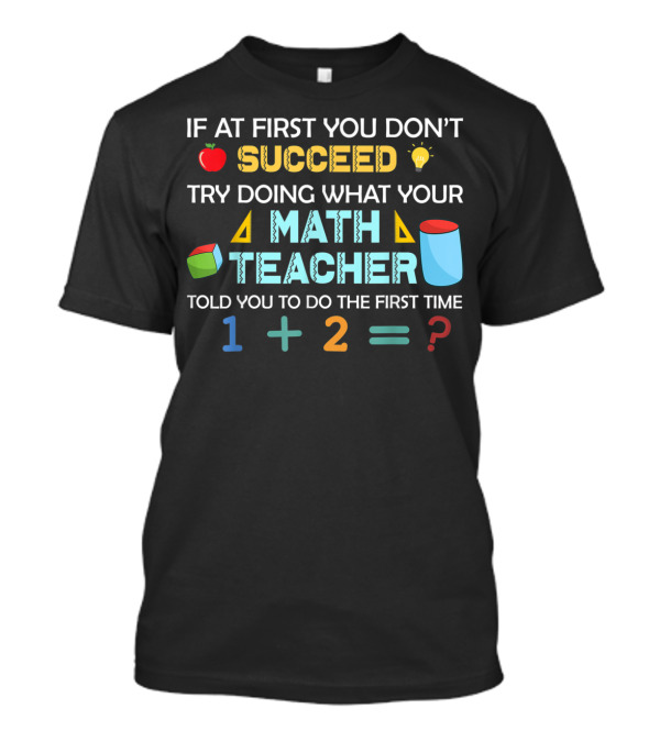 If At First You Don't Succeed Try Doing What Your Math Teacher Told You To Do The First Time 1 + 2 = ? T-Shirt