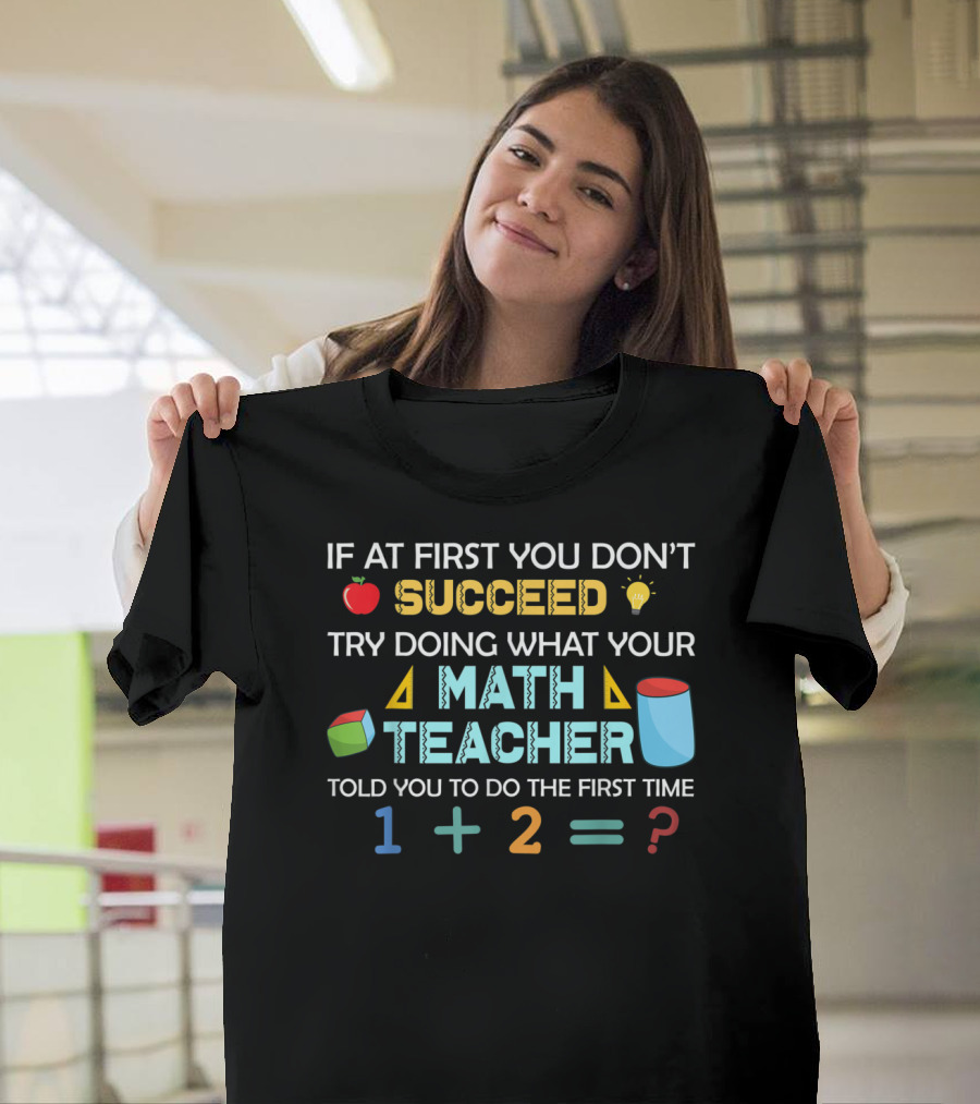 If at First You Don't Succeed Try Doing What Your Math Teacher Told You to Do the First Time 1 + 2 = ? T-Shirt