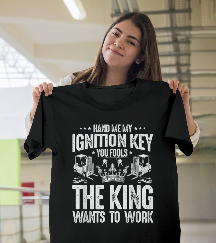 Hand Me My Ignition Key You Fools The King Wants To Work Forklift Operator T-Shirt
