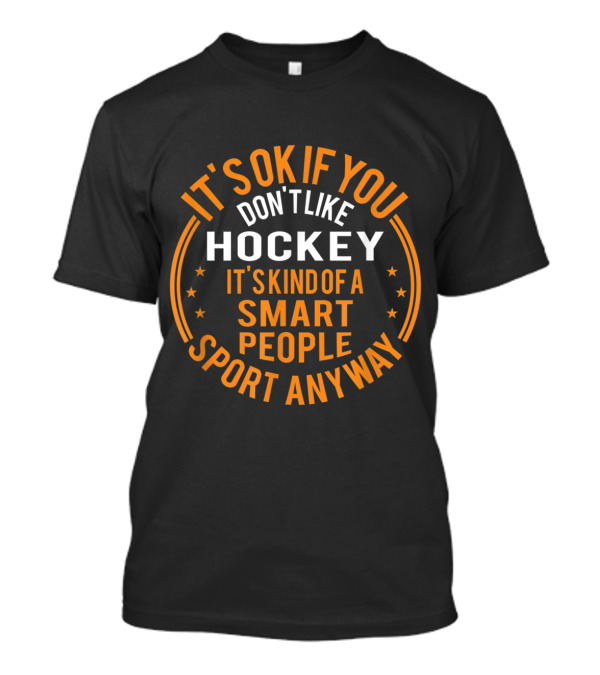 IT'S OK IF YOU DON'T LIKE HOCKEY IT'S KIND OF A SMART PEOPLE SPORT ANYWAY T-Shirt