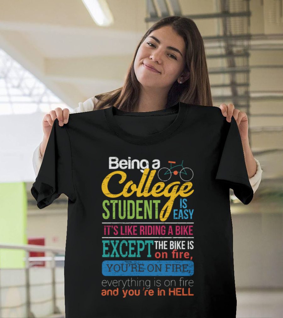 Being a College Student Is Easy It's Like Riding a Bike Except the Bike Is on Fire You're on Fire Everything Is on Fire and You're in Hell T-Shirt