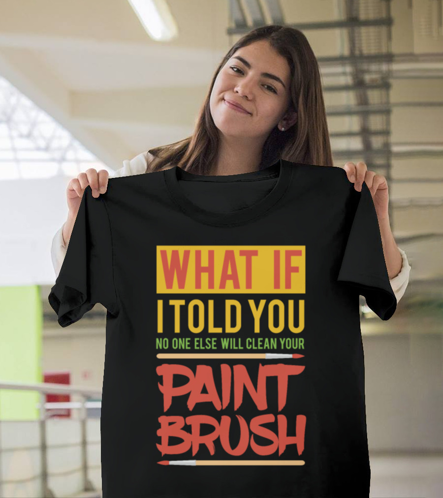WHAT IF I TOLD YOU NO ONE ELSE WILL CLEAN YOUR PAINT BRUSH T-Shirt