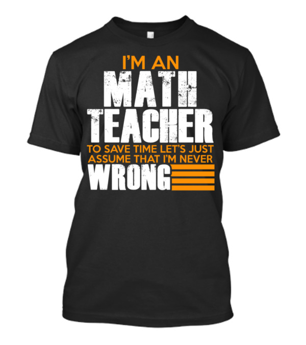 I'm An Math Teacher To Save Time Let's Just Assume That I'm Never Wrong T-Shirt