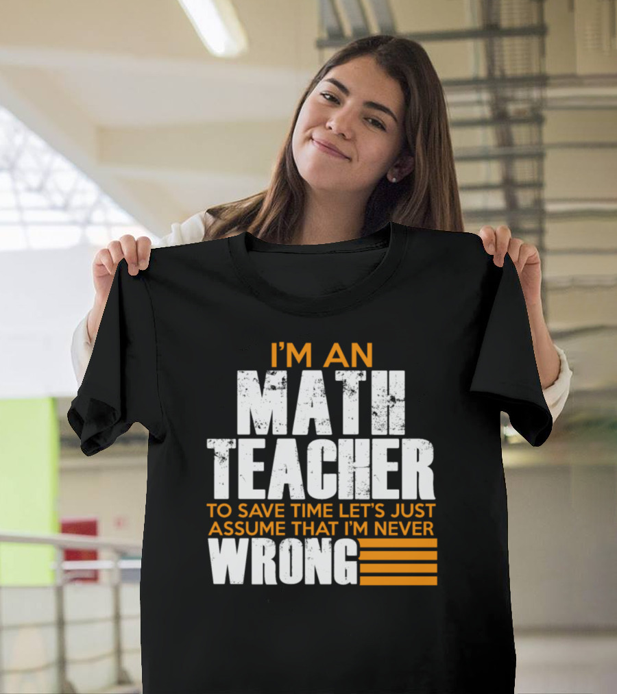 I'm An Math Teacher To Save Time Let's Just Assume That I'm Never Wrong T-Shirt