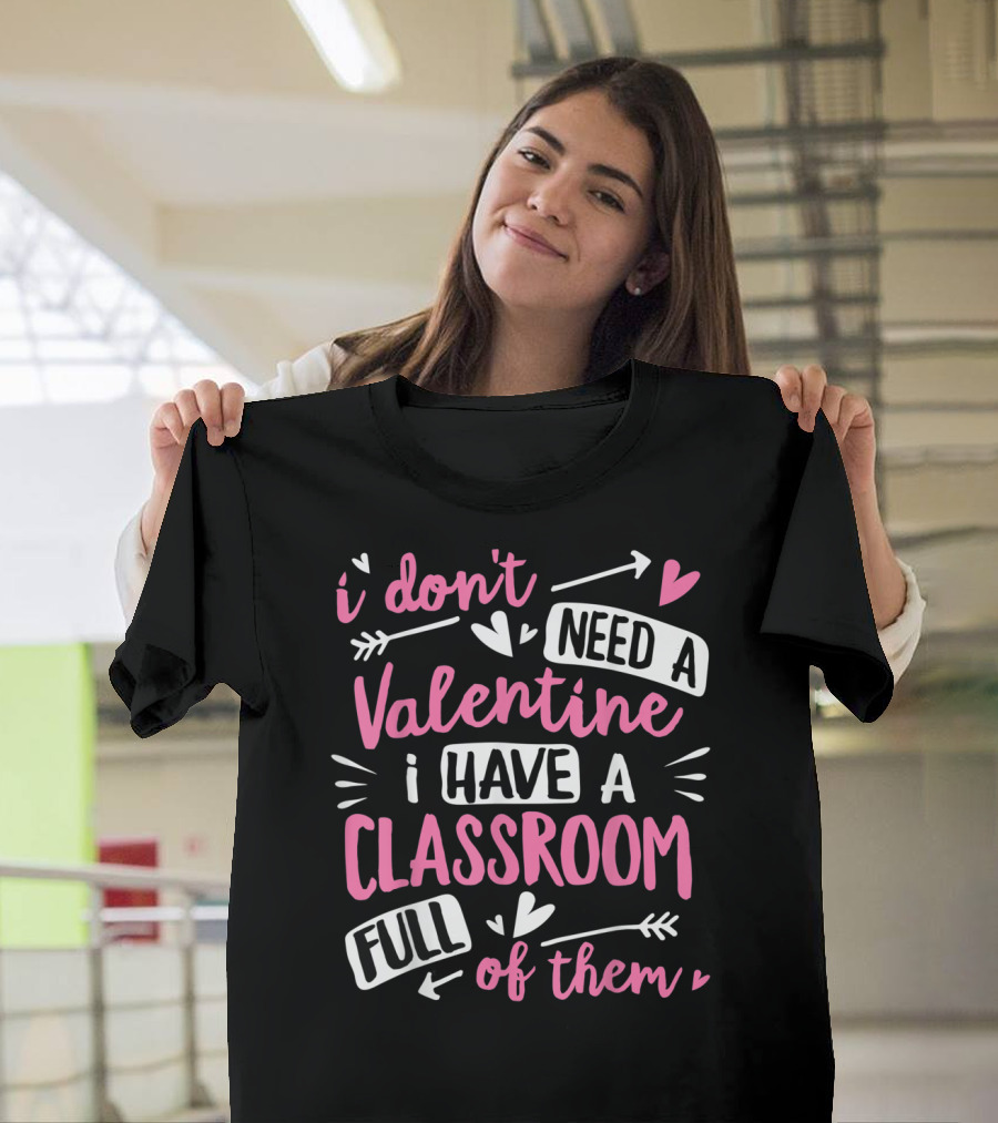 I Don't Need a Valentine I Have a Classroom Full of Them Teacher Valentine's Day Funny School T-Shirt