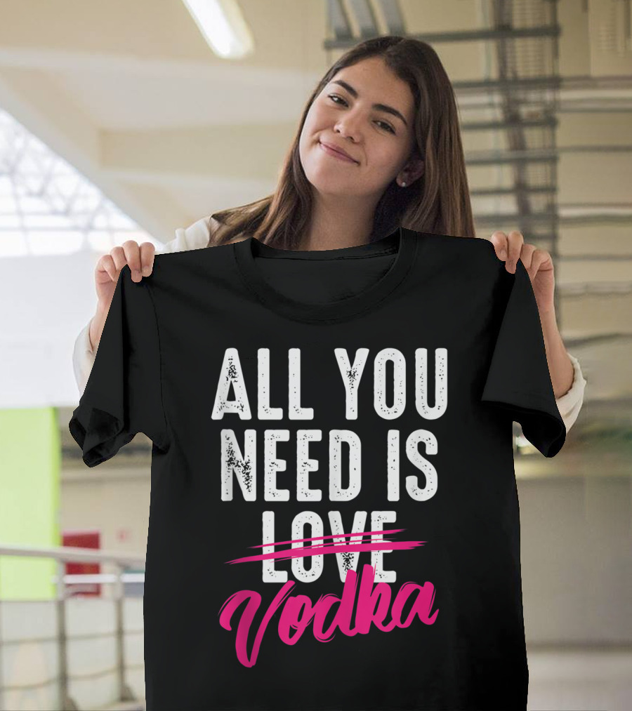 All You Need Is Vodka T-Shirt