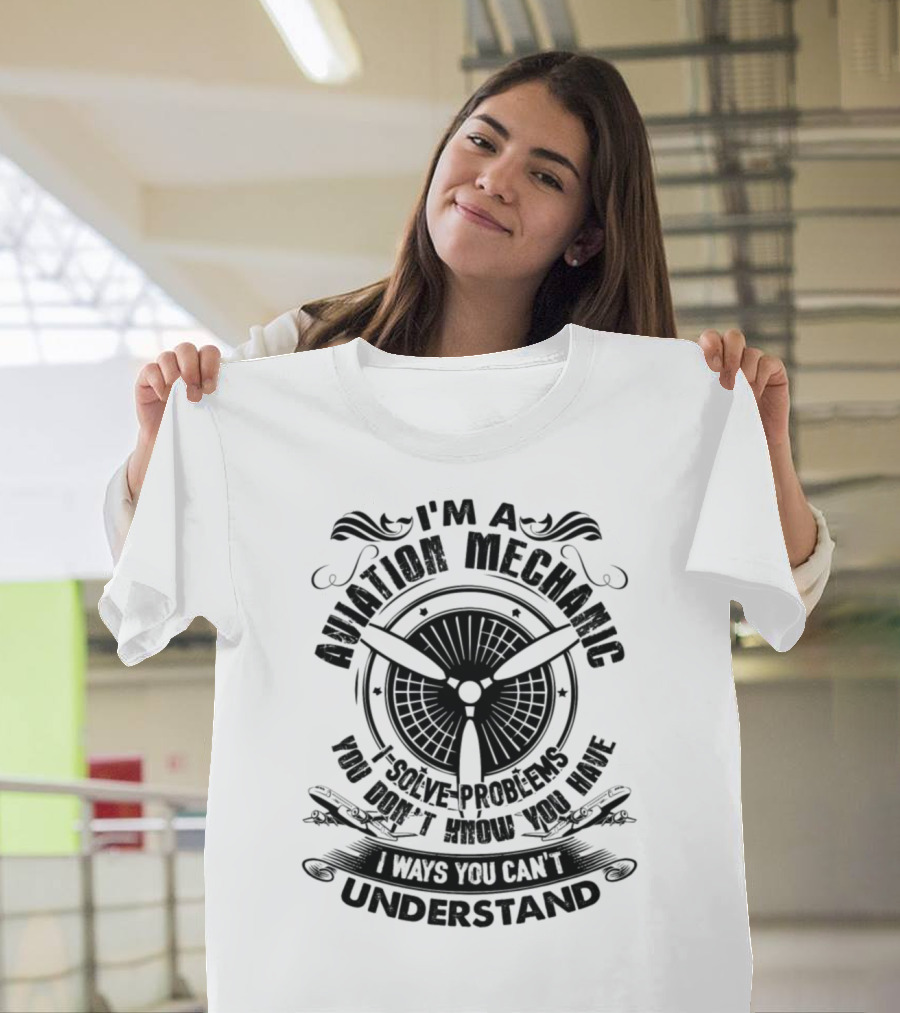 I'm an Aviation Mechanic I Solve Problems You Don't Know You Have in Ways You Can't Understand T-Shirt