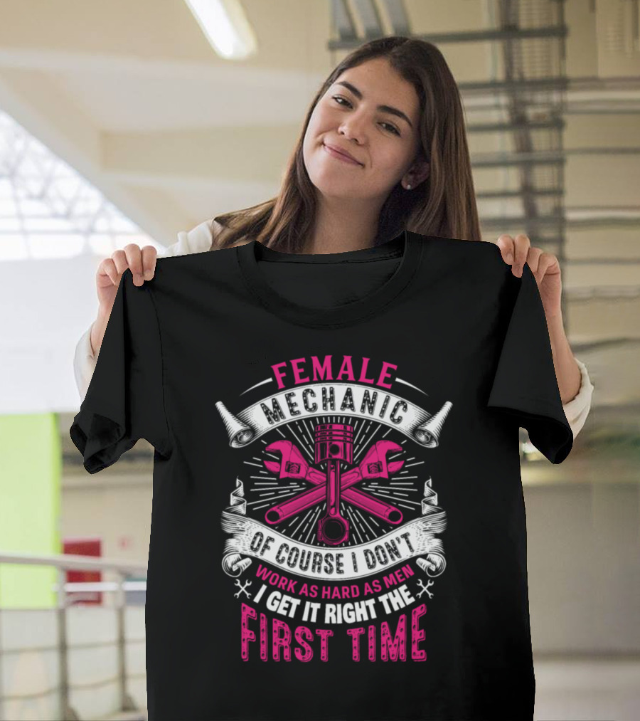 FEMALE MECHANIC OF COURSE I DON'T WORK AS HARD AS MEN I GET IT RIGHT THE FIRST TIME T-Shirt
