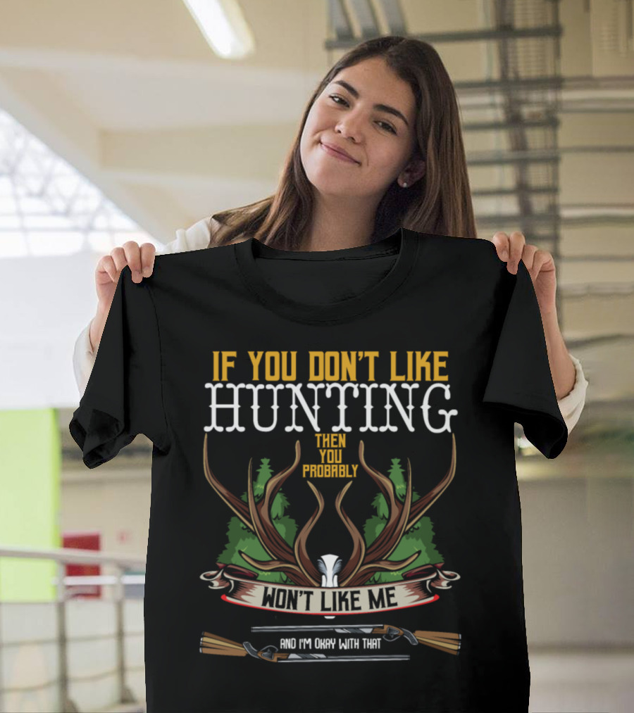 If You Don't Like Hunting Then You Probably Won't Like Me And I'm Okay With That T-Shirt