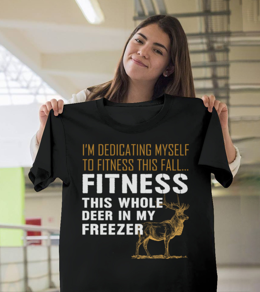 I'm Dedicating Myself to Fitness This Fall Fitness This Whole Deer in My Freezer T-Shirt
