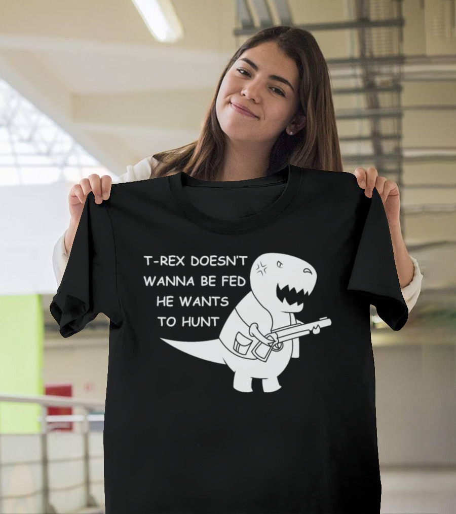 T-Rex Doesn't Wanna Be Fed He Wants to Hunt Funny Trex Hunting Gun Lover Dinosaur Hunter T-Shirt