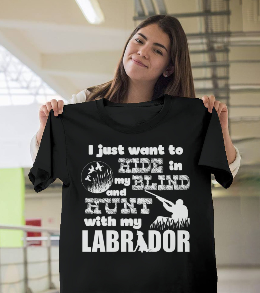 I Just Want to Hide in My Blind and Hunt with My Labrador T-Shirt