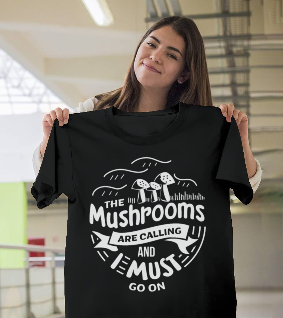 The Mushrooms Are Calling And I Must Go On T-Shirt