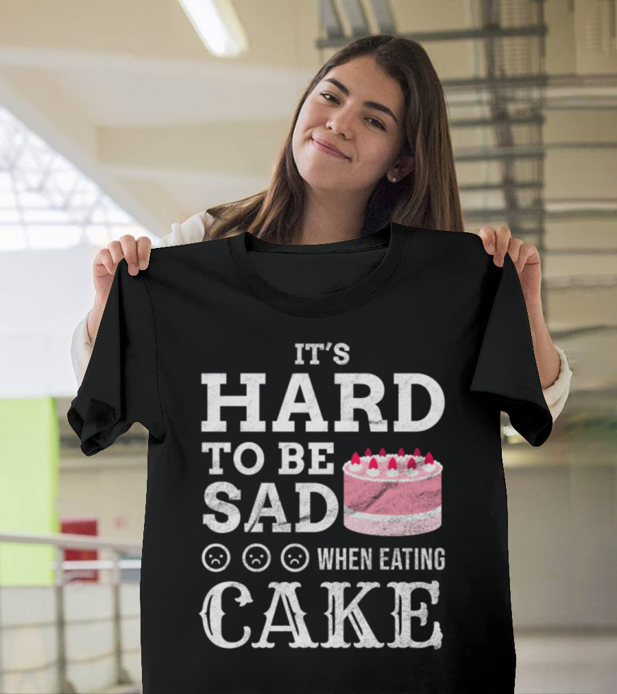 It's Hard to Be Sad When Eating Cake T-Shirt