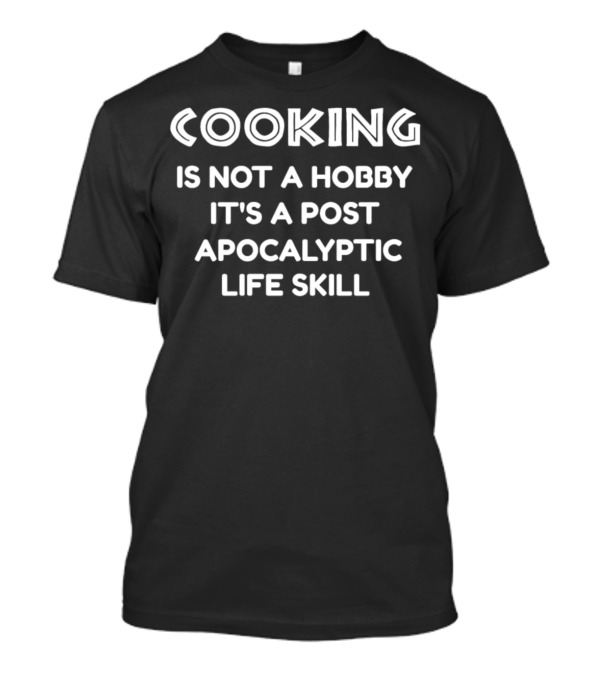Cooking Is Not A Hobby It's A Post Apocalyptic Life Skill T-Shirt