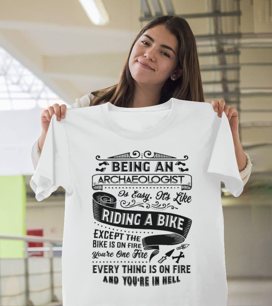Being an Archaeologist Is Easy It's Like Riding a Bike Except the Bike is on Fire You're on Fire Everything is on Fire and You're in Hell T-Shirt