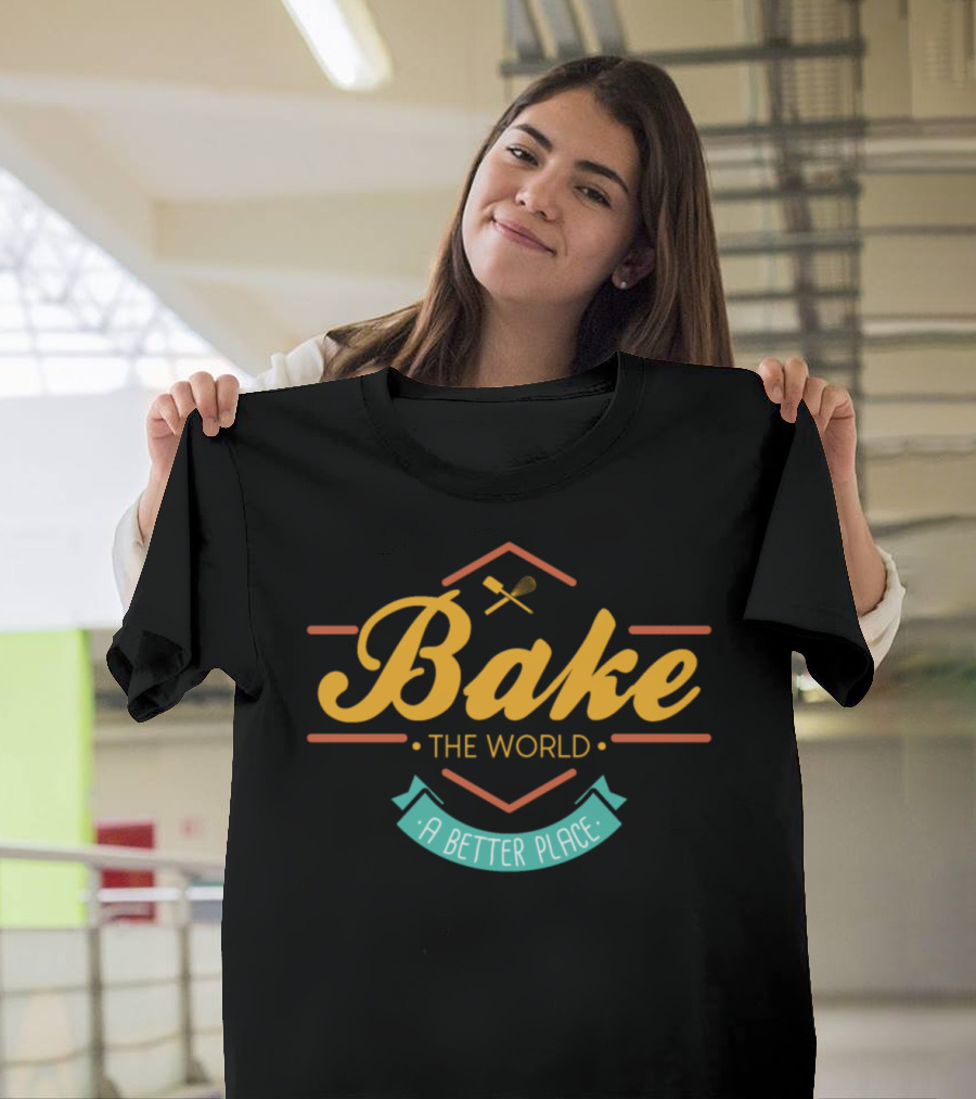 Bake The World A Better Place Bake The World A Better Place Baker Baking T-Shirt