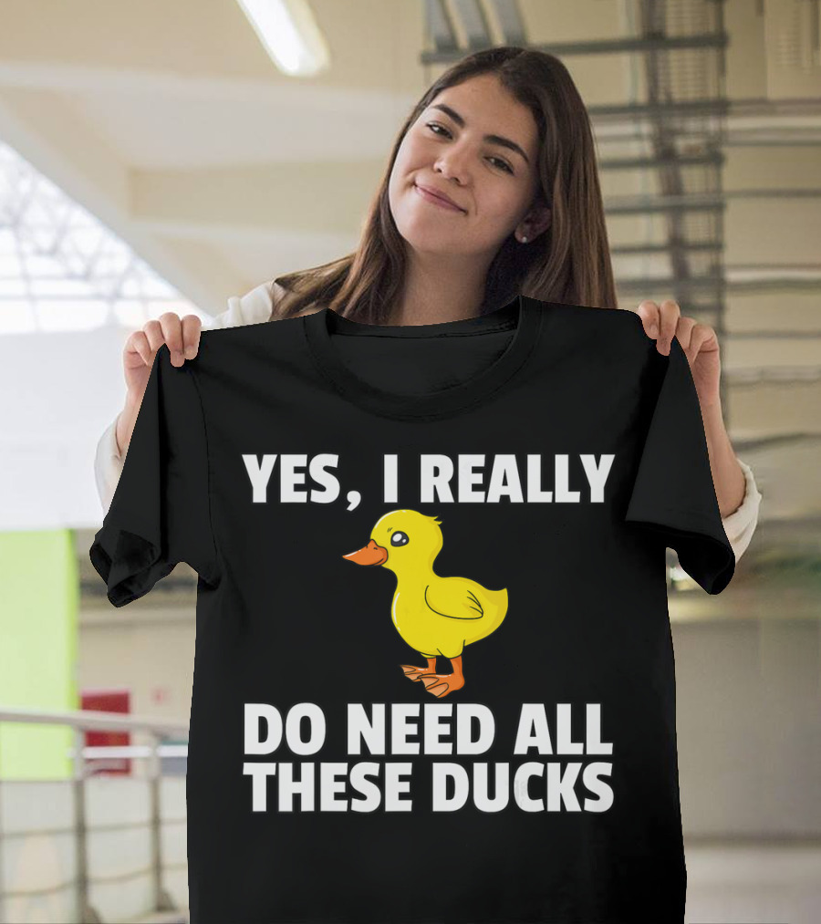 Yes I Really Do Need All These Ducks T-Shirt