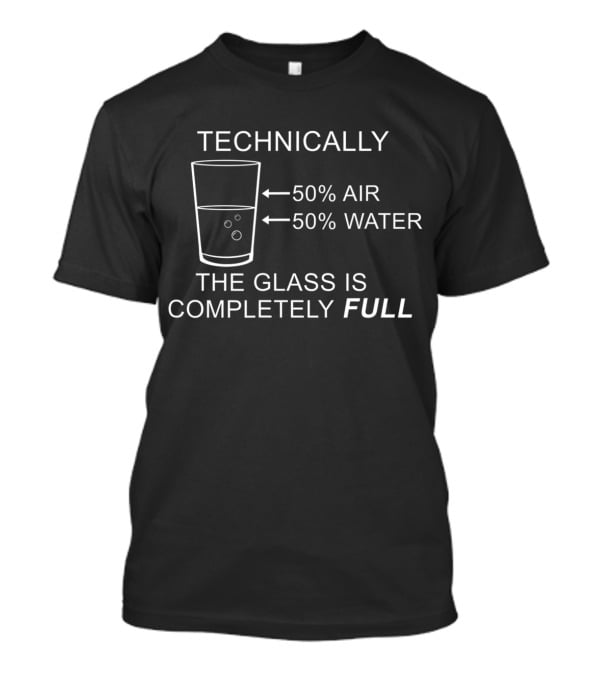 TECHNICALLY 50% AIR 50% WATER THE GLASS IS COMPLETELY FULL T-Shirt