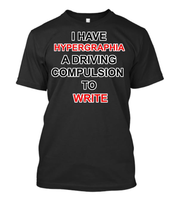 I Have Hypergraphia A Driving Compulsion To Write T-Shirt