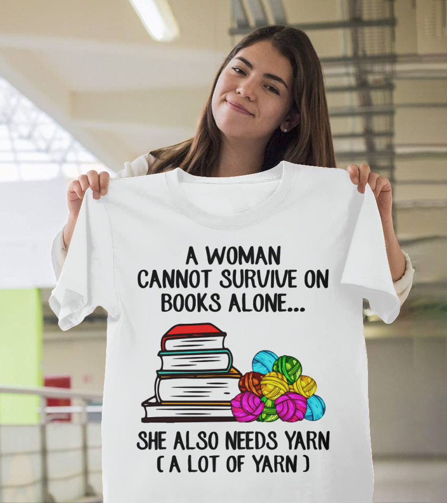 A Woman Cannot Survive on Books Alone She Also Needs Yarn A Lot of Yarn T-Shirt