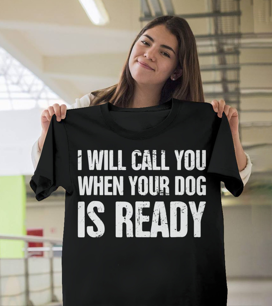 I Will Call You When Your Dog Is Ready T-Shirt