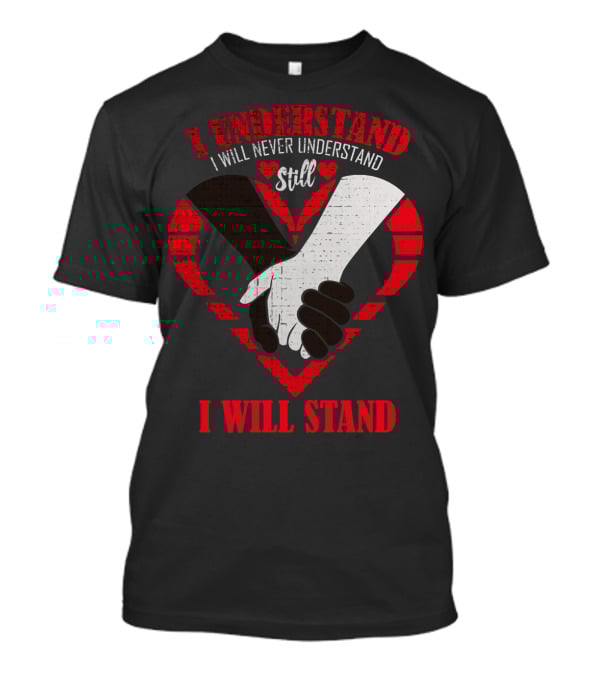 I Understand I Will Never Understand Still I Will Stand T-Shirt