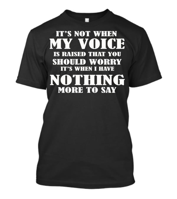 It's Not When My Voice Is Raised That You Should Worry It's When I Have Nothing More To Say T-Shirt