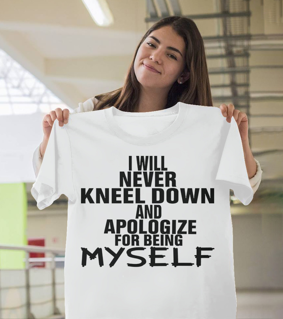 I Will Never Kneel Down And Apologize For Being Myself T-Shirt