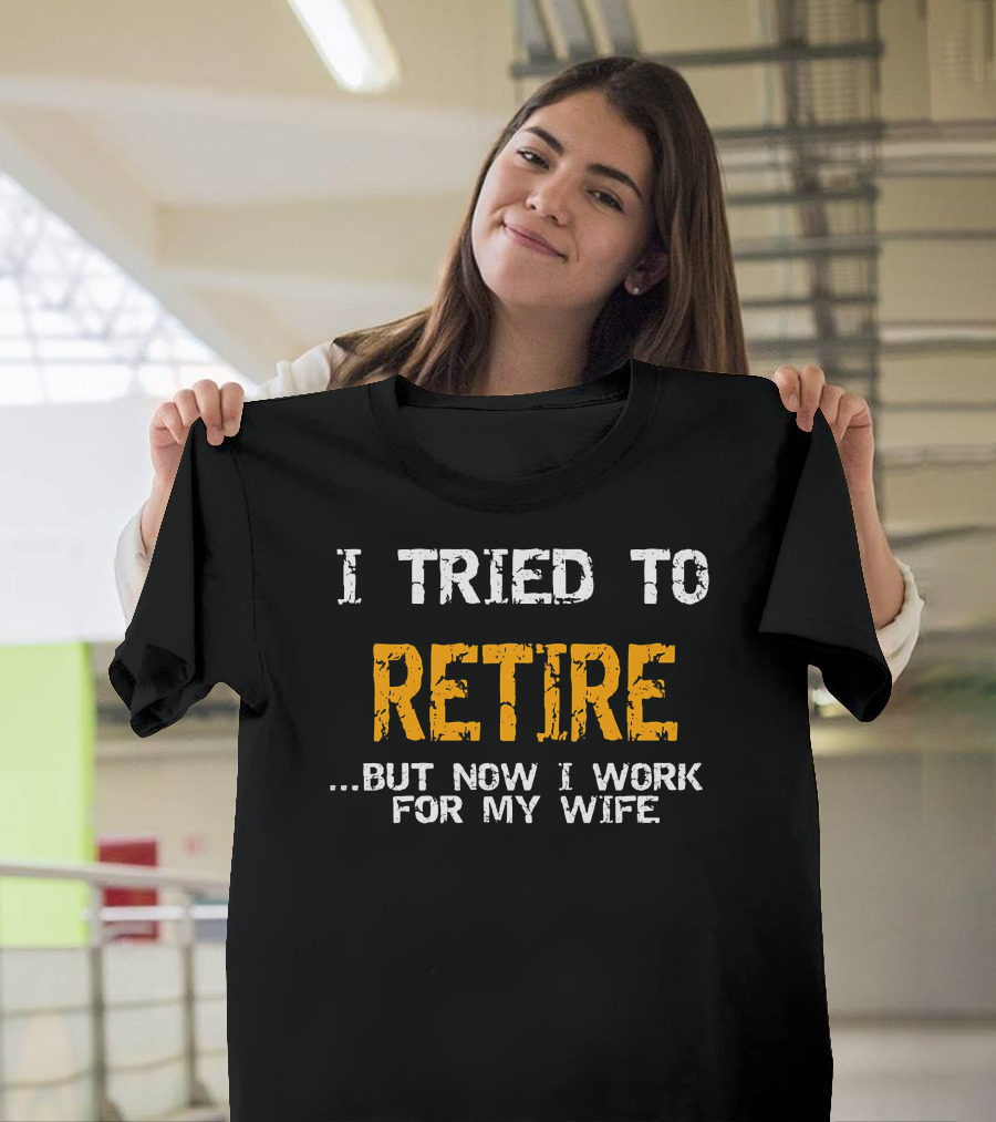 I Tried to Retire But Now I Work for My Wife T-Shirt