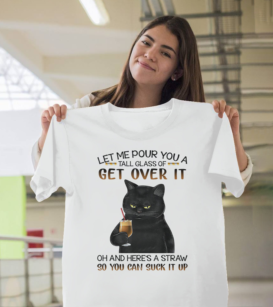 Let Me Pour You A Tall Glass Of Get Over It Black Cat Oh And Here's A Straw So You Can Suck It Up T-Shirt