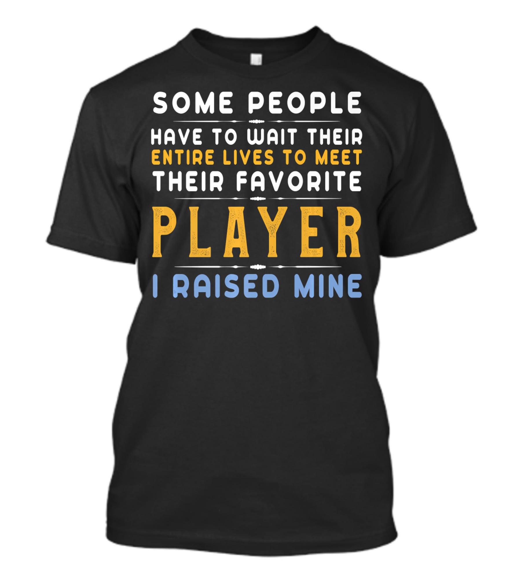 Some People Have To Wait Their Entire Lives To Meet Their Favorite Player I Raised Mine T-Shirt