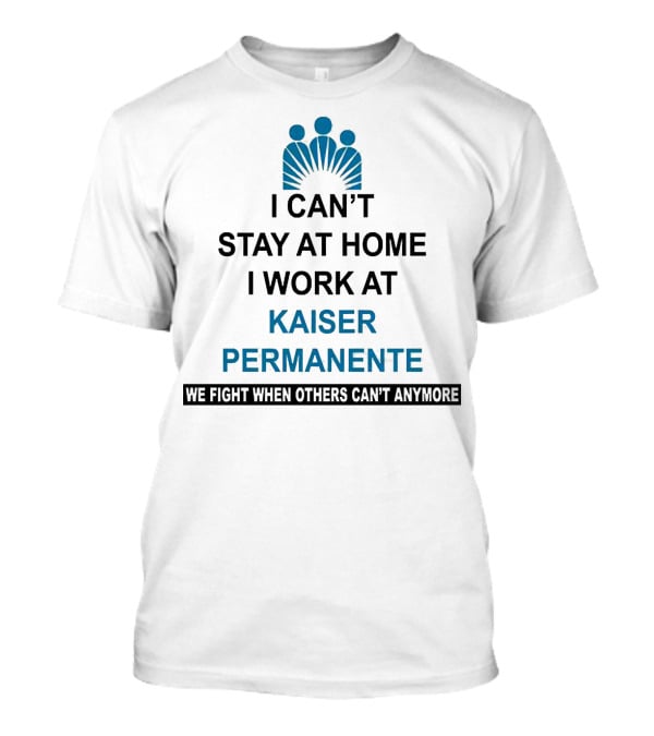 I Can't Stay At Home I Work At Kaiser Permanente We Fight When Others Can't Anymore T-Shirt